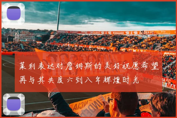 莱利表达对詹姆斯的美好祝愿希望再与其共度六到八年辉煌时光