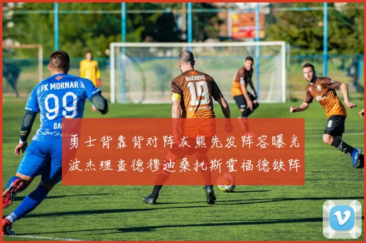 勇士背靠背对阵灰熊先发阵容曝光波杰理查德穆迪桑托斯霍福德缺阵追梦