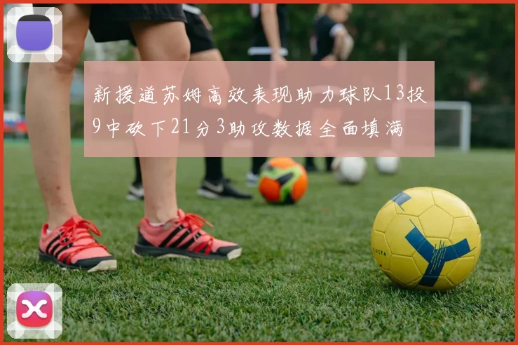 新援道苏姆高效表现助力球队13投9中砍下21分3助攻数据全面填满