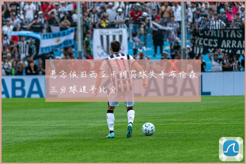 悬念依旧西亚卡姆罚球失手布伦森三分球追平比分