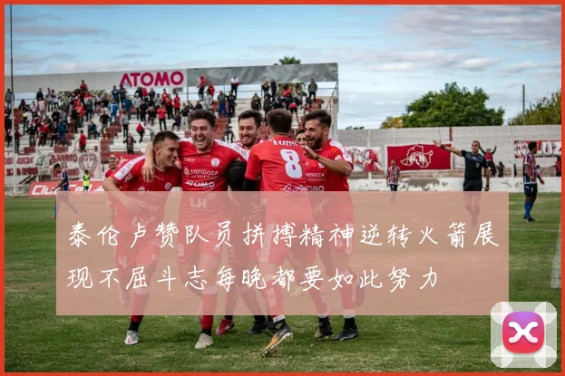 泰伦卢赞队员拼搏精神逆转火箭展现不屈斗志每晚都要如此努力