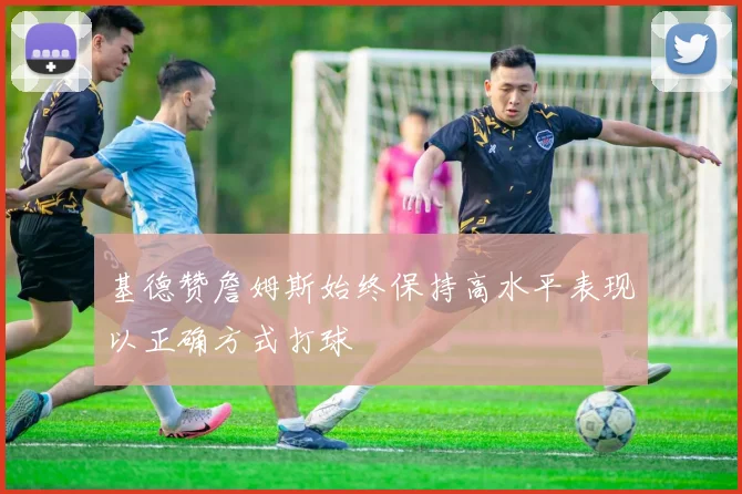 基德赞詹姆斯始终保持高水平表现以正确方式打球