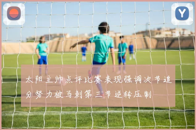 太阳主帅点评比赛表现强调次节追分努力被马刺第三节逆转压制