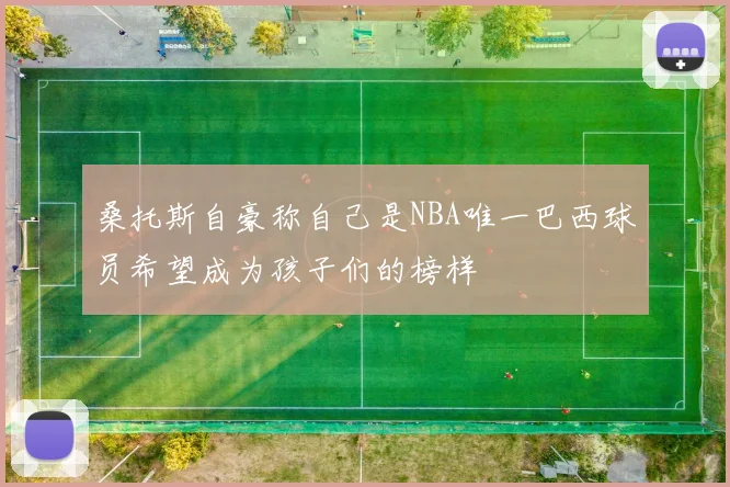 桑托斯自豪称自己是NBA唯一巴西球员希望成为孩子们的榜样
