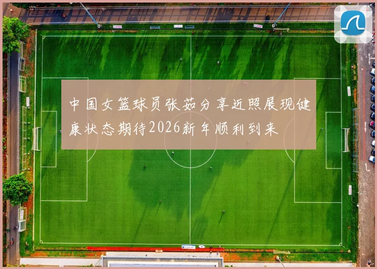 中国女篮球员张茹分享近照展现健康状态期待2026新年顺利到来