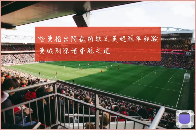 哈曼指出阿森纳缺乏英超冠军经验曼城则深谙夺冠之道