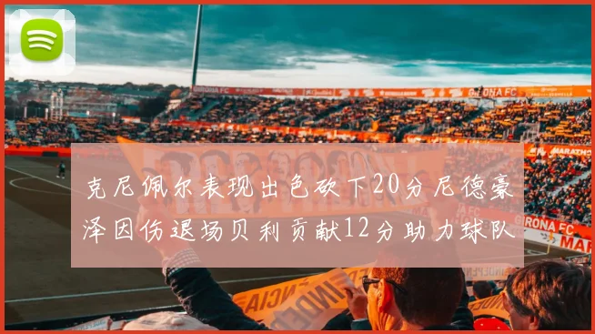 克尼佩尔表现出色砍下20分尼德豪泽因伤退场贝利贡献12分助力球队