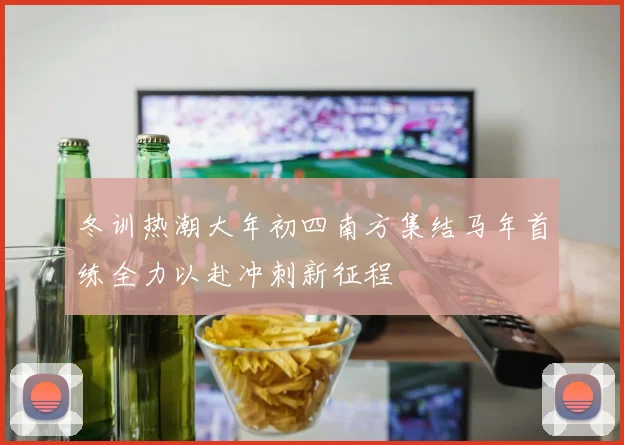冬训热潮大年初四南方集结马年首练全力以赴冲刺新征程