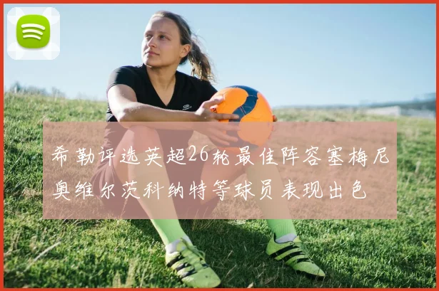 希勒评选英超26轮最佳阵容塞梅尼奥维尔茨科纳特等球员表现出色