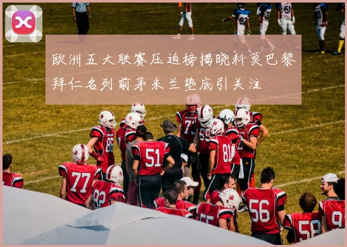 欧洲五大联赛压迫榜揭晓科莫巴黎拜仁名列前茅米兰垫底引关注