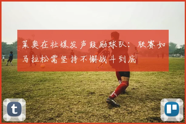 莱奥在社媒发声鼓励球队：联赛如马拉松需坚持不懈战斗到底