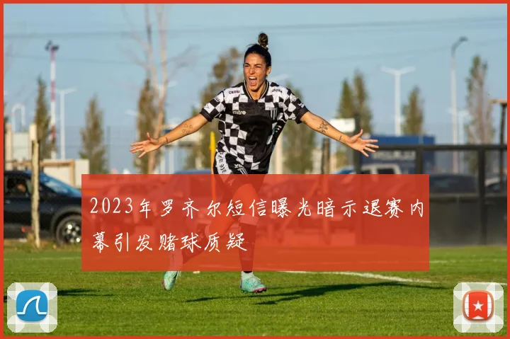 2023年罗齐尔短信曝光暗示退赛内幕引发赌球质疑