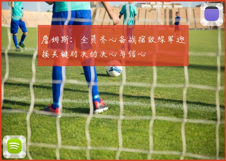 詹姆斯：全员齐心备战宿敌绿军迎接关键对决的决心与信心