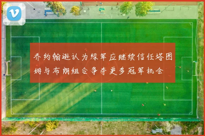 乔约翰逊认为绿军应继续信任塔图姆与布朗组合争夺更多冠军机会