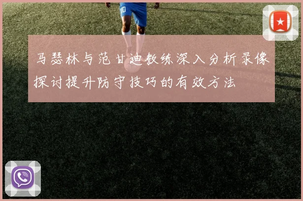 马瑟林与范甘迪教练深入分析录像探讨提升防守技巧的有效方法