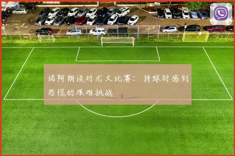 诺阿朗谈对尤文比赛：持球时感到恐慌的艰难挑战