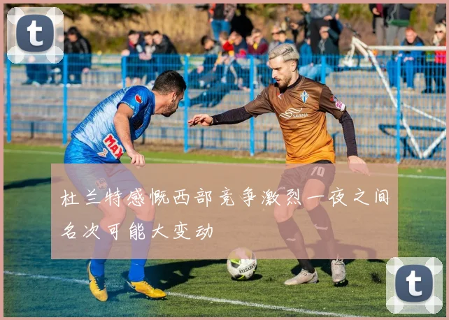 杜兰特感慨西部竞争激烈一夜之间名次可能大变动