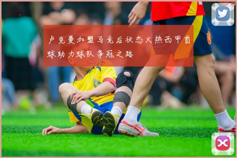 卢克曼加盟马竞后状态火热西甲首球助力球队争冠之路